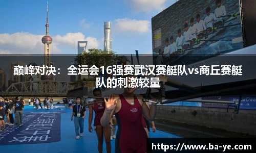 巅峰对决：全运会16强赛武汉赛艇队vs商丘赛艇队的刺激较量