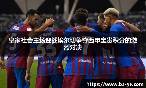 皇家社会主场迎战埃尔切争夺西甲宝贵积分的激烈对决