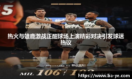 热火与雄鹿激战正酣球场上演精彩对决引发球迷热议