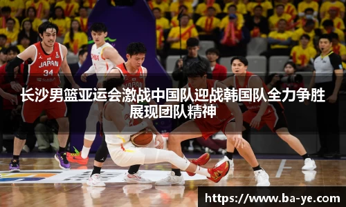 长沙男篮亚运会激战中国队迎战韩国队全力争胜展现团队精神